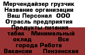 Мерчендайзер-грузчик › Название организации ­ Ваш Персонал, ООО › Отрасль предприятия ­ Продукты питания, табак › Минимальный оклад ­ 39 000 - Все города Работа » Вакансии   . Пензенская обл.,Мокшанский р-н